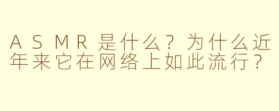 ASMR是什么？为什么近年来它在网络上如此流行？