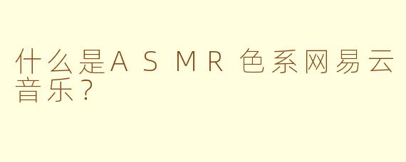 什么是ASMR色系网易云音乐？