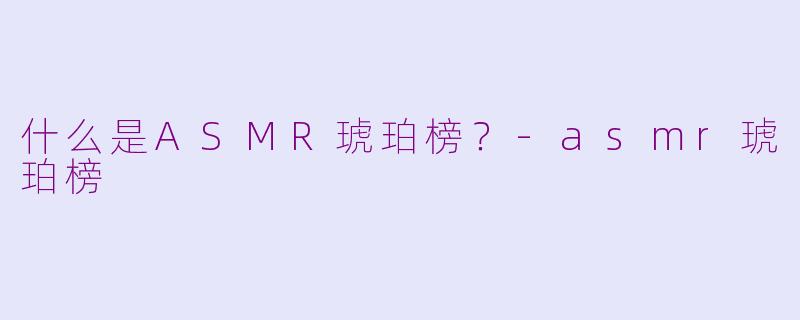 什么是ASMR琥珀榜？-asmr琥珀榜