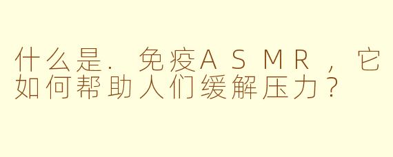 什么是.免疫ASMR，它如何帮助人们缓解压力？