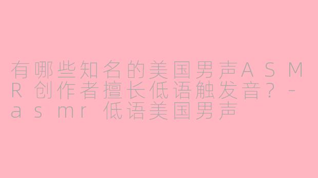 有哪些知名的美国男声ASMR创作者擅长低语触发音？