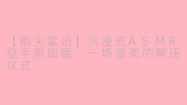 【指尖絮语】沉浸式ASMR抠手指助眠：一场温柔的解压仪式
