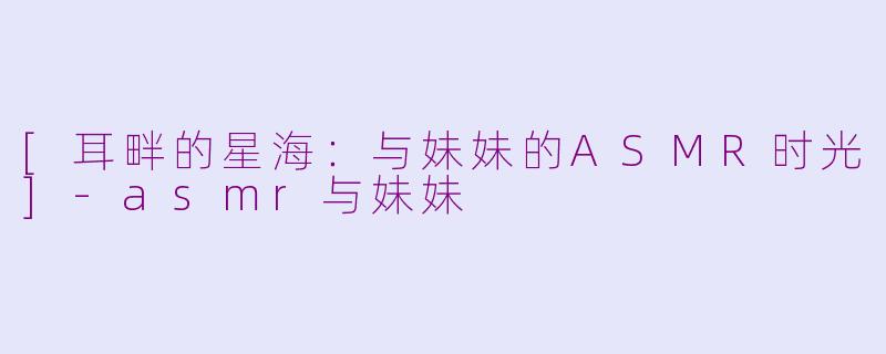 [耳畔的星海：与妹妹的ASMR时光]