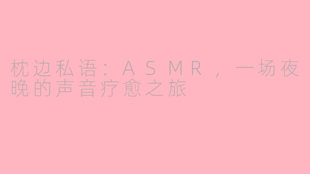 枕边私语:ASMR,一场夜晚的声音疗愈之旅