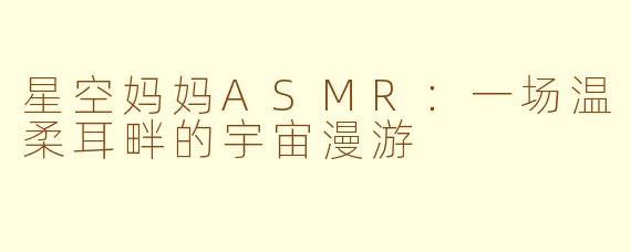 星空妈妈ASMR：一场温柔耳畔的宇宙漫游
