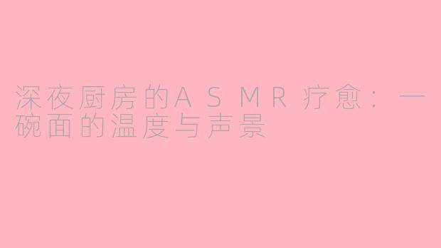 深夜厨房的ASMR疗愈：一碗面的温度与声景
