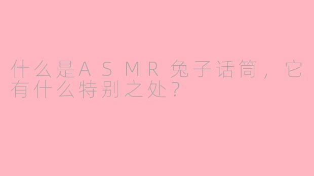 什么是ASMR兔子话筒,它有什么特别之处?