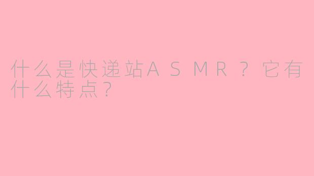 什么是快递站ASMR？它有什么特点？