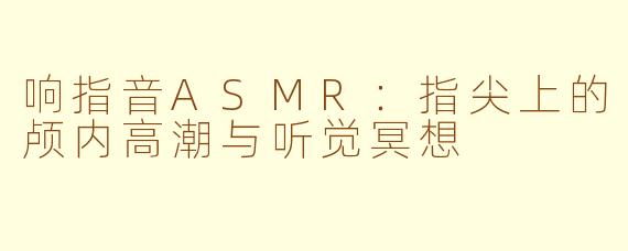 响指音ASMR：指尖上的颅内高潮与听觉冥想