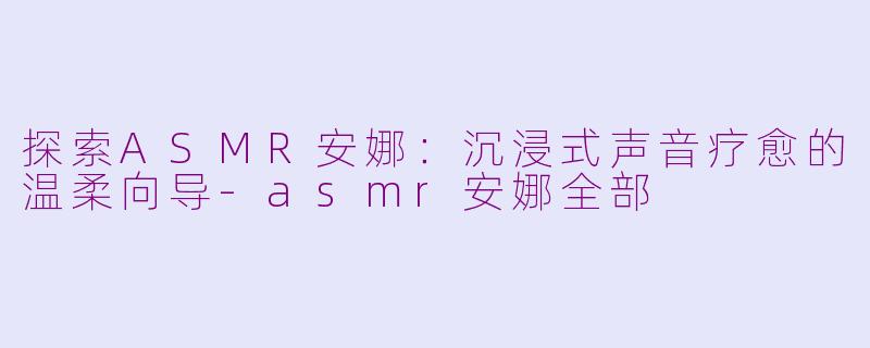 探索ASMR安娜：沉浸式声音疗愈的温柔向导-asmr安娜全部