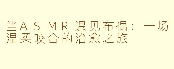 当ASMR遇见布偶：一场温柔咬合的治愈之旅
