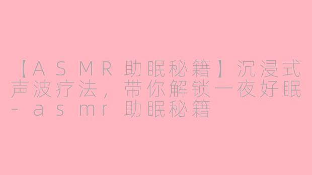 【ASMR助眠秘籍】沉浸式声波疗法，带你解锁一夜好眠-asmr助眠秘籍