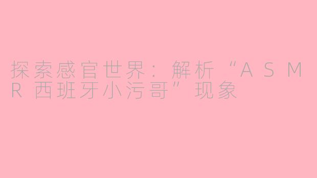 探索感官世界：解析“ASMR西班牙小污哥”现象