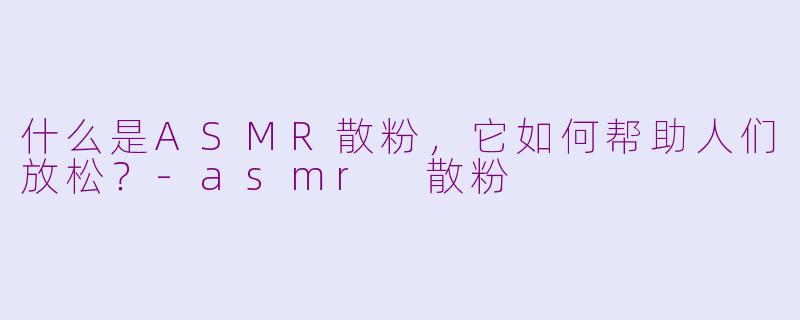 什么是ASMR散粉，它如何帮助人们放松？