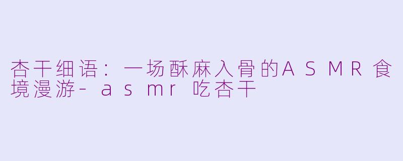 杏干细语：一场酥麻入骨的ASMR食境漫游-asmr吃杏干