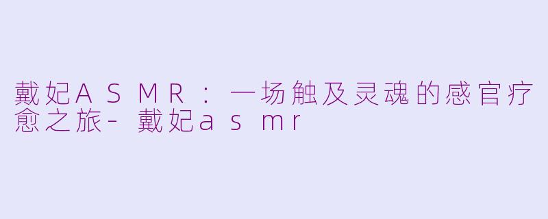 戴妃ASMR：一场触及灵魂的感官疗愈之旅-戴妃asmr