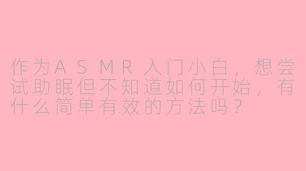 作为ASMR入门小白，想尝试助眠但不知道如何开始，有什么简单有效的方法吗？
