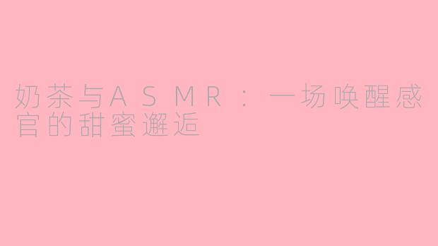 奶茶与ASMR：一场唤醒感官的甜蜜邂逅