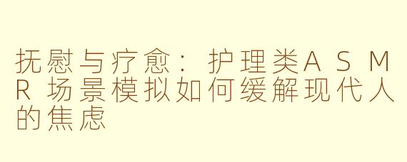 抚慰与疗愈：护理类ASMR场景模拟如何缓解现代人的焦虑