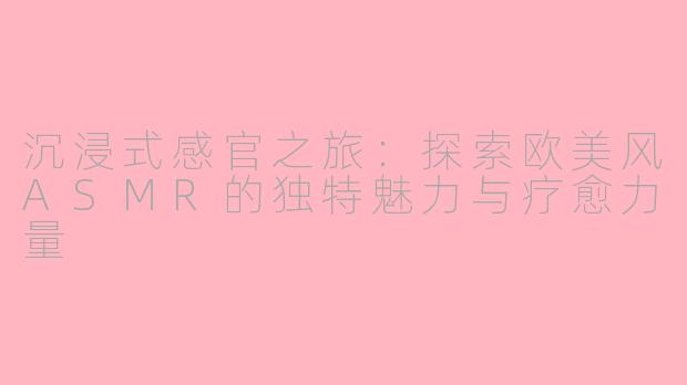 沉浸式感官之旅：探索欧美风ASMR的独特魅力与疗愈力量