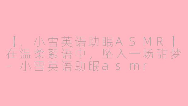 【.小雪英语助眠ASMR】在温柔絮语中，坠入一场甜梦-小雪英语助眠asmr