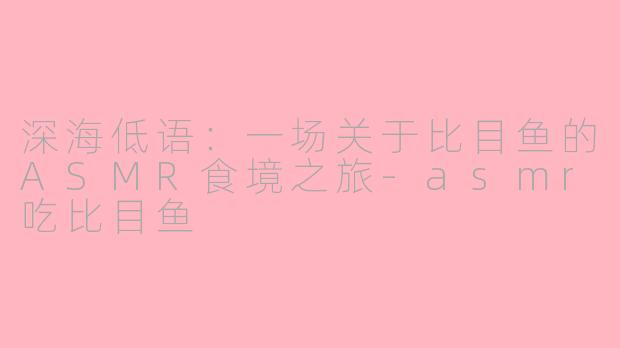 深海低语：一场关于比目鱼的ASMR食境之旅-asmr吃比目鱼