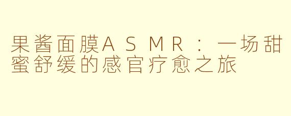 果酱面膜ASMR：一场甜蜜舒缓的感官疗愈之旅