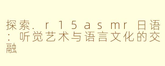 探索.r15asmr日语：听觉艺术与语言文化的交融
