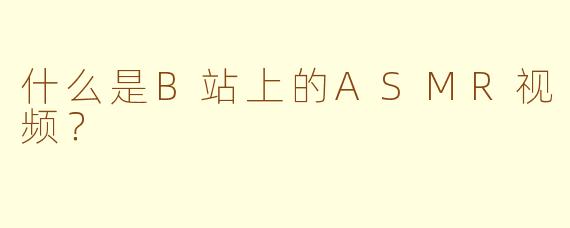 什么是B站上的ASMR视频？