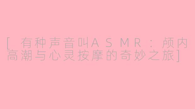 [有种声音叫ASMR：颅内高潮与心灵按摩的奇妙之旅]