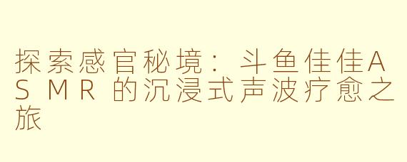 探索感官秘境：斗鱼佳佳ASMR的沉浸式声波疗愈之旅