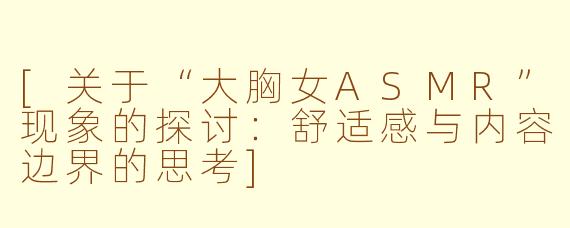 [关于“大胸女ASMR”现象的探讨：舒适感与内容边界的思考]