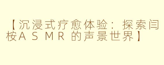 【沉浸式疗愈体验：探索闫桉ASMR的声景世界】