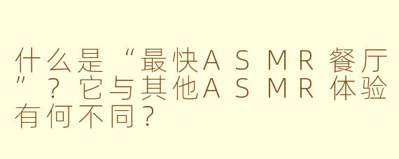 什么是“最快ASMR餐厅”？它与其他ASMR体验有何不同？
