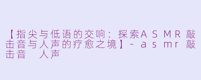 【指尖与低语的交响：探索ASMR敲击音与人声的疗愈之境】-asmr敲击音 人声