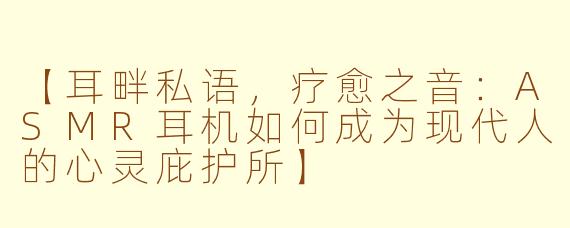 【耳畔私语，疗愈之音：ASMR耳机如何成为现代人的心灵庇护所】