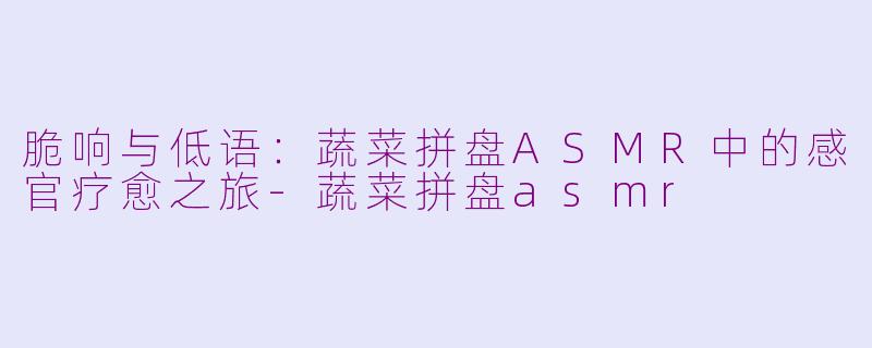 脆响与低语:蔬菜拼盘ASMR中的感官疗愈之旅-蔬菜拼盘asmr