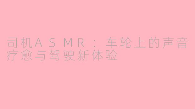 司机ASMR：车轮上的声音疗愈与驾驶新体验