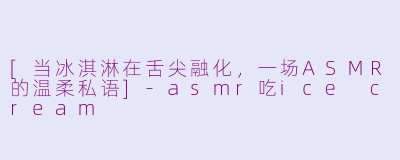 [当冰淇淋在舌尖融化，一场ASMR的温柔私语]-asmr吃ice cream
