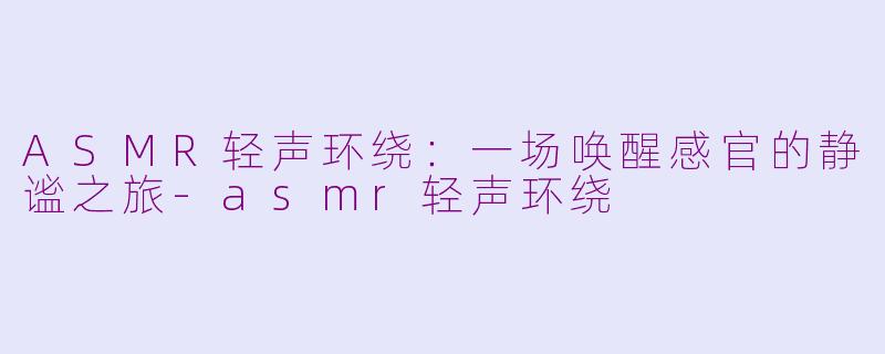 ASMR轻声环绕：一场唤醒感官的静谧之旅-asmr轻声环绕
