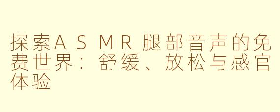 探索ASMR腿部音声的免费世界:舒缓、放松与感官体验