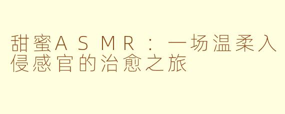 甜蜜ASMR：一场温柔入侵感官的治愈之旅