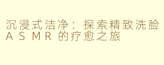 沉浸式洁净：探索精致洗脸ASMR的疗愈之旅