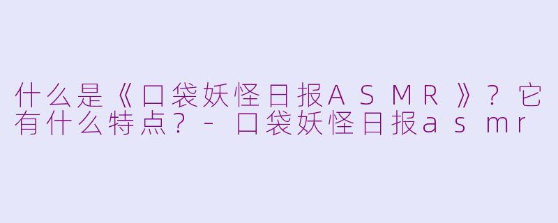 什么是《口袋妖怪日报ASMR》？它有什么特点？