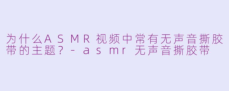 为什么ASMR视频中常有无声音撕胶带的主题？-asmr无声音撕胶带