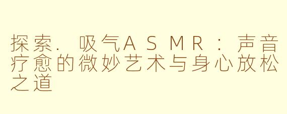 探索.吸气ASMR：声音疗愈的微妙艺术与身心放松之道