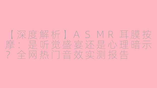 【深度解析】ASMR耳膜按摩：是听觉盛宴还是心理暗示？全网热门音效实测报告