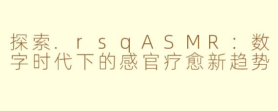 探索.rsqASMR：数字时代下的感官疗愈新趋势