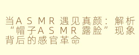 当ASMR遇见真颜：解析“帽子ASMR露脸”现象背后的感官革命