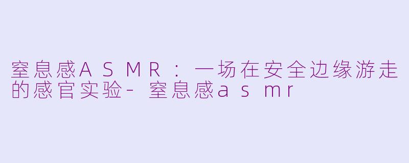 窒息感ASMR：一场在安全边缘游走的感官实验-窒息感asmr